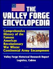 The Valley Forge Encyclopedia: Comprehensive History of the Famous American Revolutionary War Winter Continental Army Encampment, Valley Forge Historical Research Report, Logistics, Cabins