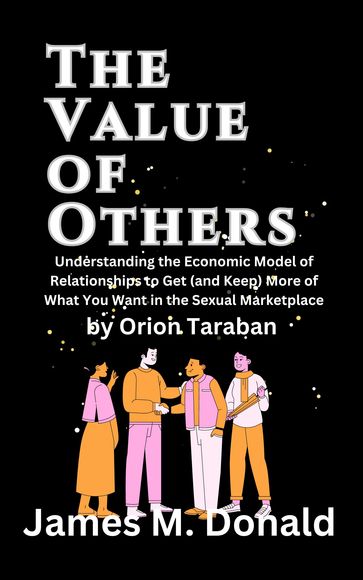 The Value of Others : Understanding the Economic Model of Relationships to Get (and Keep) More of What You Want in the Sexual Marketplace by Orion Taraban - JAMES.M. DONALD