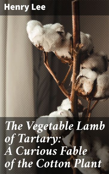 The Vegetable Lamb of Tartary: A Curious Fable of the Cotton Plant - Henry Lee