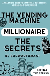 The Vending Machine Millionaire: A Practical Guide to Starting a Successful Vending Machine Business