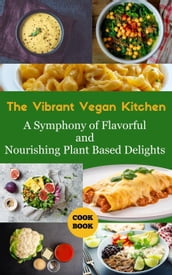 The Vibrant Vegan Kitchen : A Symphony of Flavorful and Nourishing Plant-Based Delights