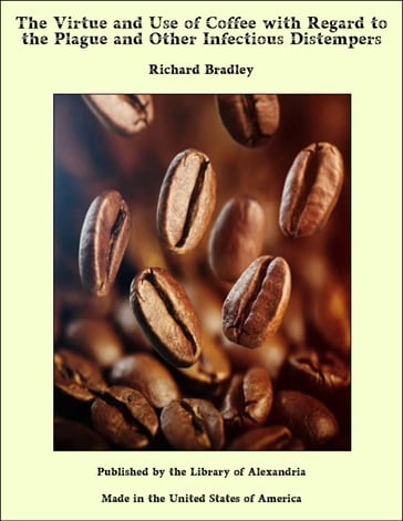 The Virtue and Use of Coffee with Regard to the Plague and Other Infectious Distempers - Richard Bradley