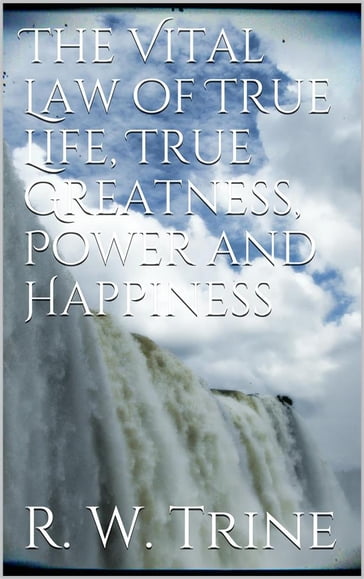 The Vital Law of True Life, True Greatness, Power, and Happiness - Ralph Waldo Trine