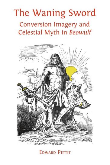 The Waning Sword: Conversion Imagery and Celestial Myth in Beowulf - Edward Pettit