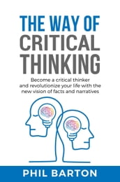 The Way of Critical Thinking: Become a Critical Thinker and Revolutionize Your Life with The New Vision of Facts and Narratives