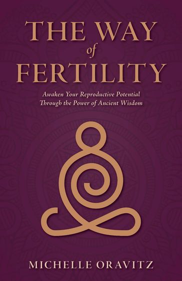 The Way of Fertility: Awaken Your Reproductive Potential through the Transformative Power of Ancient Wisdom - Michelle Oravitz