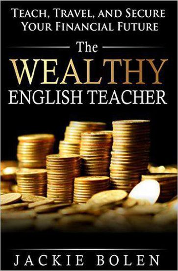 The Wealthy English Teacher: Teach, Travel, and Secure your Financial Future - Jackie Bolen
