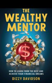 The Wealthy Mentor: How to Learn From The Best And Achieve Your Financial Dreams