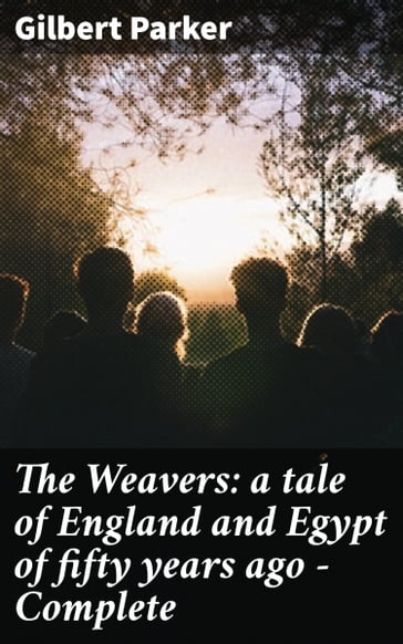 The Weavers: a tale of England and Egypt of fifty years ago - Complete - Gilbert Parker