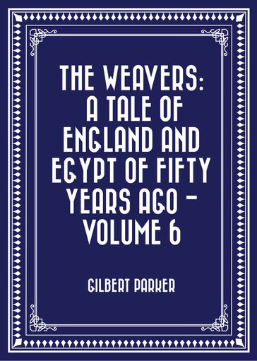 The Weavers: a tale of England and Egypt of fifty years ago - Volume 6 - Gilbert Parker