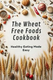 The Wheat Free Foods Cookbook: Healthy Eating Made Easy