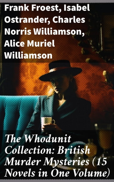 The Whodunit Collection: British Murder Mysteries (15 Novels in One Volume) - Frank Froest - Isabel Ostrander - Charles Norris Williamson - Alice Muriel Williamson