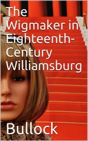 The Wigmaker in Eighteenth-Century Williamsburg / An Account of his Barbering, Hair-dressing, & Peruke-Making / Services, & some Remarks on Wigs of Various Styles.