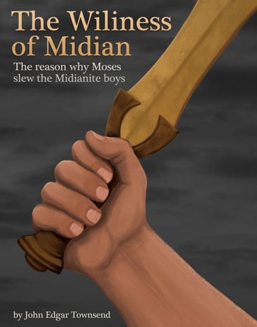 The Wiliness of Midian: the Reason Why Moses Slew the Midianite Boys - John Townsend