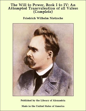 The Will to Power, Book I to IV: An Attempted Transvaluation of all Values (Complete) - Friedrich Wilhelm Nietzsche