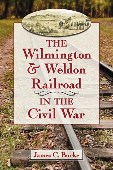 The Wilmington & Weldon Railroad in the Civil War - James C. Burke