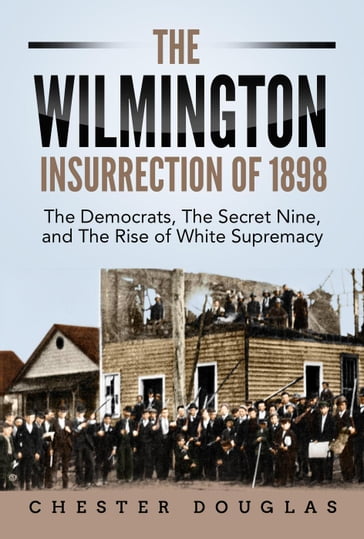 The Wilmington insurrection of 1898: The Democrats, The Secret Nine, and The Rise of White Supremacy - Chester Douglas