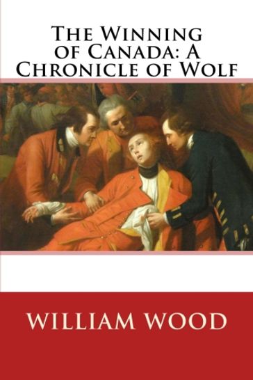 The Winning of Canada: A Chronicle of Wolf - William Wood