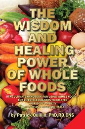 The Wisdom and Healing Power of Whole Foods: Harnessing the Incredible Healing Power of Nature Through Whole Foods. Making Your Body Healthier, So that Your Body Can Regulate and Repair Itself.
