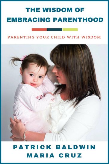 The Wisdom of Embracing Parenthood: Parenting Your Child with Wisdom - Maria Cruz - Patrick Baldwin