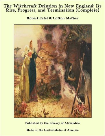 The Witchcraft Delusion in New England: Its Rise, Progress, and Termination (Complete) - Robert Calef - Cotton Mather