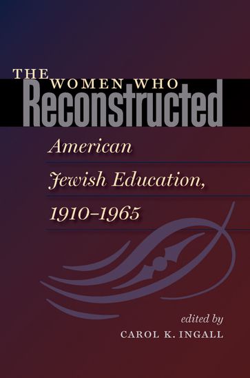 The Women Who Reconstructed American Jewish Education, 1910-1965 - Carol K. K. Ingall