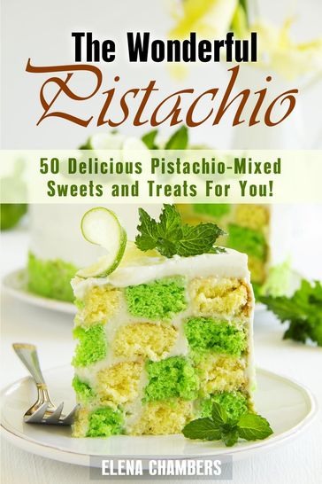 The Wonderful Pistachio: 50 Delicious Pistachio-Mixed Sweets and Treats For You! - Elena Chambers