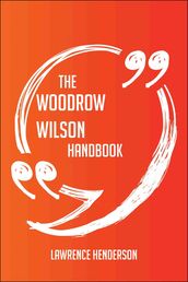 The Woodrow Wilson Handbook - Everything You Need To Know About Woodrow Wilson