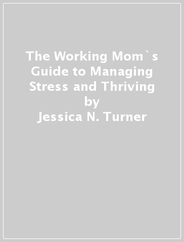 The Working Mom`s Guide to Managing Stress and Thriving - Jessica N. Turner