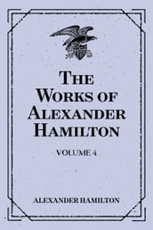The Works of Alexander Hamilton: Volume 4