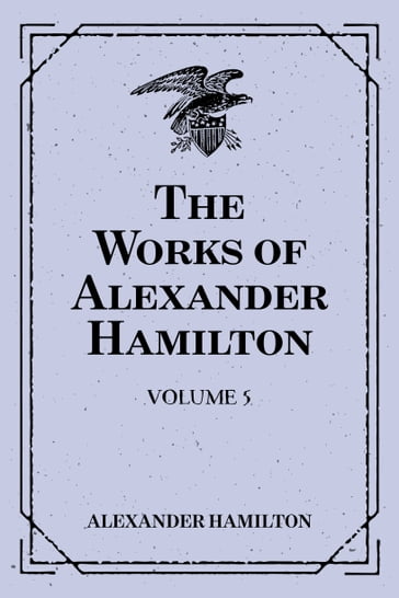 The Works of Alexander Hamilton: Volume 5 - Alexander Hamilton