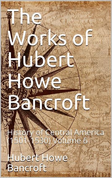The Works of Hubert Howe Bancroft, Volume 6 / History of Central America, 1501-1530 - Hubert Howe Bancroft