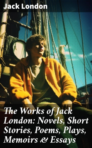 The Works of Jack London: Novels, Short Stories, Poems, Plays, Memoirs & Essays - Jack London