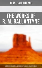 The Works of R. M. Ballantyne: Western Novels, Sea Tales, Historical Thrillers & Children