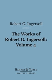 The Works of Robert G. Ingersoll, Volume 4 (Barnes & Noble Digital Library)