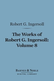 The Works of Robert G. Ingersoll, Volume 8 (Barnes & Noble Digital Library)