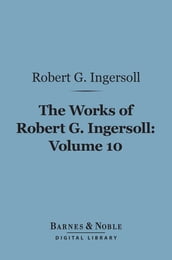 The Works of Robert G. Ingersoll, Volume 10 (Barnes & Noble Digital Library)
