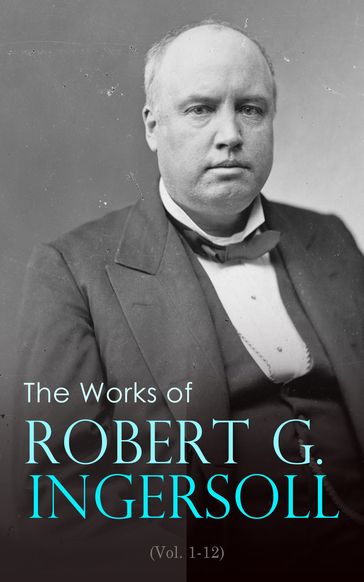 The Works of Robert G. Ingersoll (Vol. 1-12) - Robert Green Ingersoll