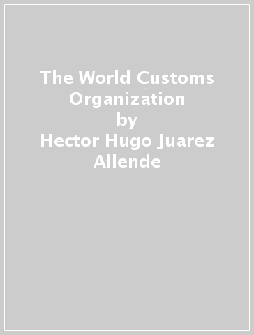The World Customs Organization - Hector Hugo Juarez Allende
