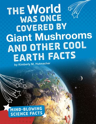 The World Was Once Covered by Giant Mushrooms and Other Cool Earth Facts - Kimberly M. Hutmacher