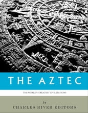 The Worlds Greatest Civilizations: The History and Culture of the Aztec