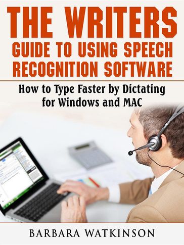 The Writers Guide to Using Speech Recognition Software How to Type Faster by Dictating for Windows and MAC - Barbara Watkinson