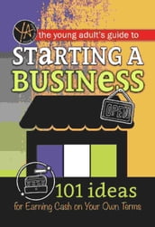 The Young Adult s Guide to Starting a Small Business 101 Ideas for Earning Cash on Your Own Terms