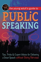 The Young Adult s Guide to Public Speaking: Tips, Tricks & Expert Advice for Delivering a Great Speech without Being Nervous