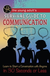 The Young Adult s Survival Guide to Communication: Learn How to Start a Conversation with Anyone in 30 Seconds or Less