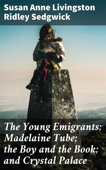 The Young Emigrants; Madelaine Tube; the Boy and the Book; and Crystal Palace - Susan Anne Livingston Ridley Sedgwick