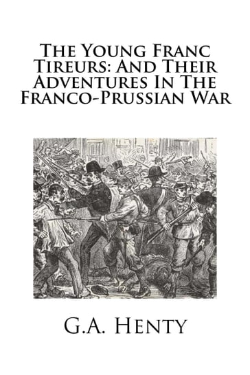 The Young Franc Tireurs: And Their Adventures in the Franco-Prussian War - G.A. Henty