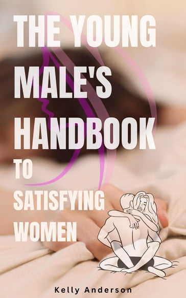 The Young Male's Handbook to Satisfying Women - Kelly Anderson