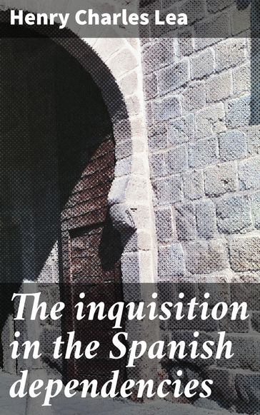 The inquisition in the Spanish dependencies - Henry Charles Lea