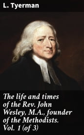 The life and times of the Rev. John Wesley, M.A., founder of the Methodists. Vol. 1 (of 3)